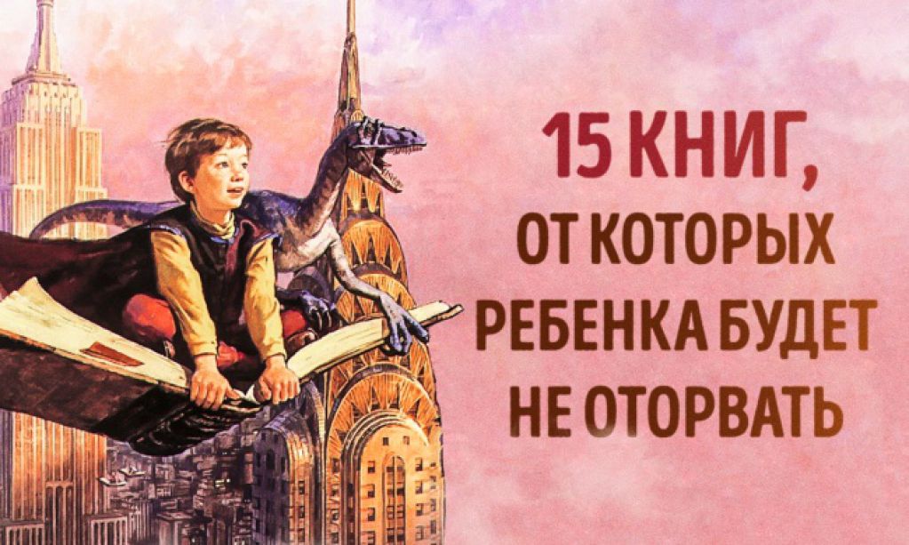 15 увлекательных книг, от которых невозможно оторвать ребенка