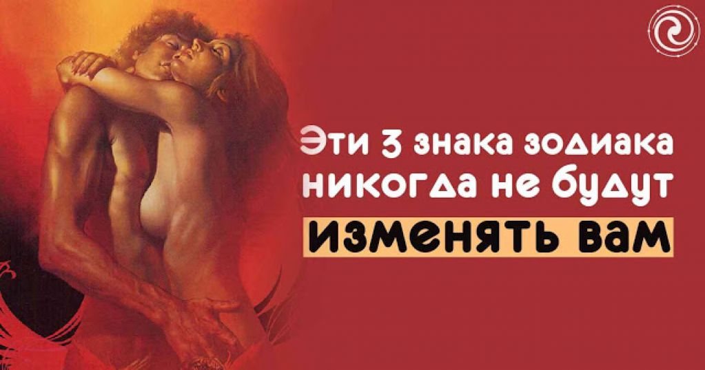 Представители этих 3-х знаков зодиака никогда не будут изменять вам