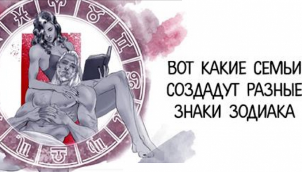 Вот какие семьи создадут разные знаки Зодиака